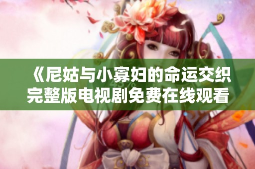 《尼姑与小寡妇的命运交织完整版电视剧免费在线观看》