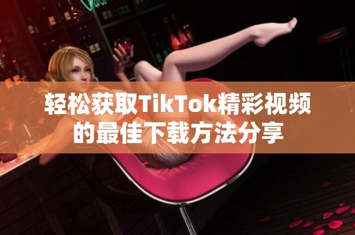 轻松获取TikTok精彩视频的最佳下载方法分享