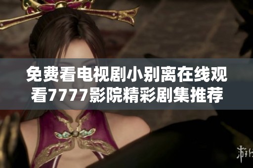 免费看电视剧小别离在线观看7777影院精彩剧集推荐