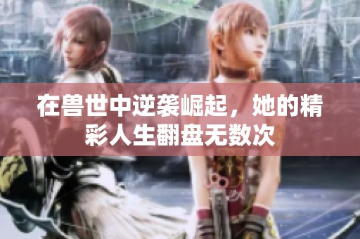 在兽世中逆袭崛起，她的精彩人生翻盘无数次
