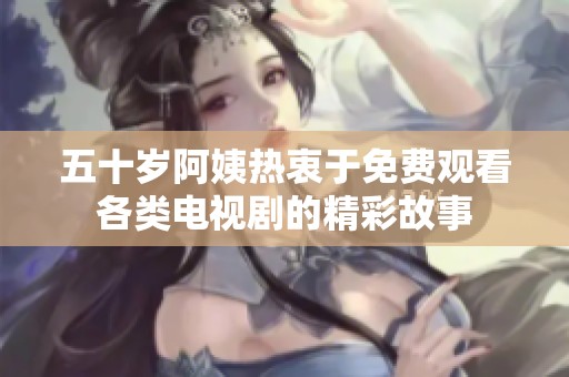 五十岁阿姨热衷于免费观看各类电视剧的精彩故事