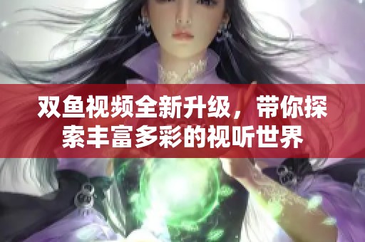 双鱼视频全新升级，带你探索丰富多彩的视听世界