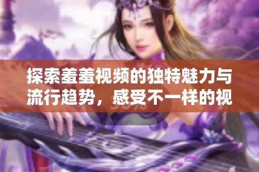 探索羞羞视频的独特魅力与流行趋势，感受不一样的视听体验
