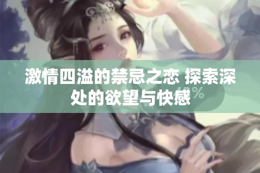 激情四溢的禁忌之恋 探索深处的欲望与快感