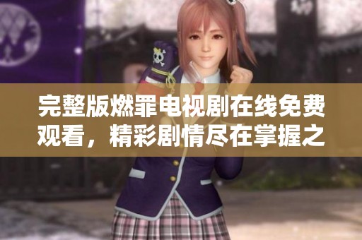 完整版燃罪电视剧在线免费观看，精彩剧情尽在掌握之中