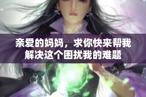 亲爱的妈妈，求你快来帮我解决这个困扰我的难题