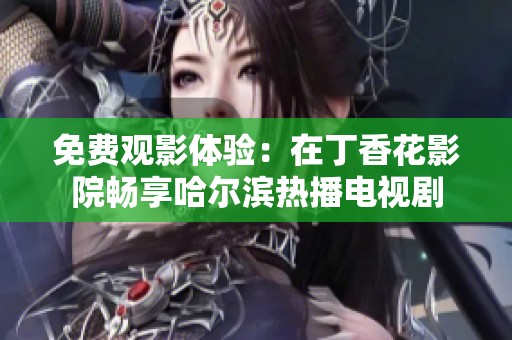 免费观影体验：在丁香花影院畅享哈尔滨热播电视剧