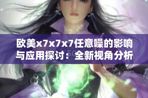 欧美x7x7x7任意噪的影响与应用探讨：全新视角分析