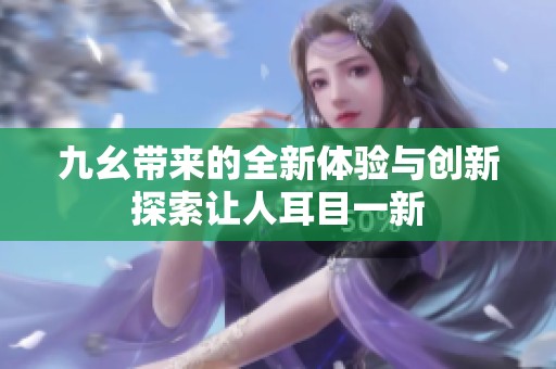 九幺带来的全新体验与创新探索让人耳目一新