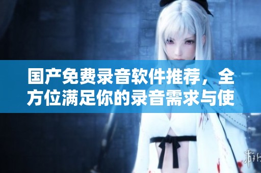 国产免费录音软件推荐，全方位满足你的录音需求与使用体验