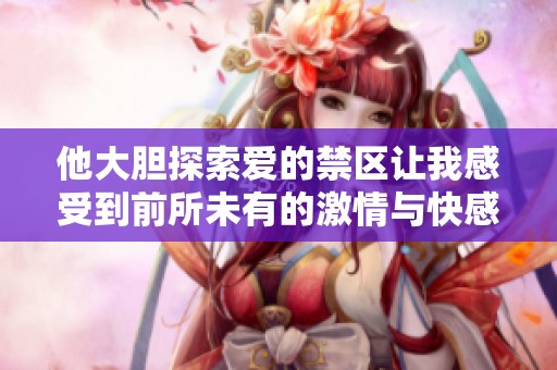 他大胆探索爱的禁区让我感受到前所未有的激情与快感