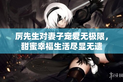 厉先生对妻子宠爱无极限，甜蜜幸福生活尽显无遗