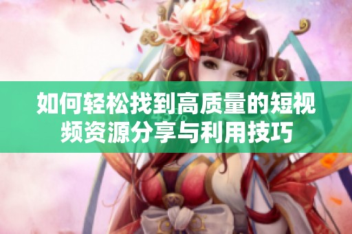 如何轻松找到高质量的短视频资源分享与利用技巧