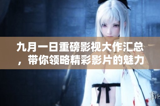 九月一日重磅影视大作汇总，带你领略精彩影片的魅力与风采