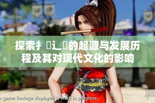 探索扌喿辶畐的起源与发展历程及其对现代文化的影响