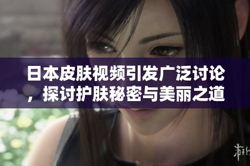 日本皮肤视频引发广泛讨论，探讨护肤秘密与美丽之道