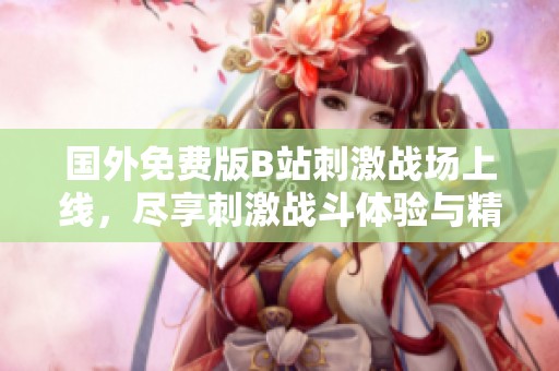 国外免费版B站刺激战场上线，尽享刺激战斗体验与精彩内容