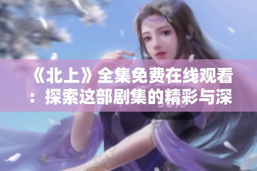《北上》全集免费在线观看：探索这部剧集的精彩与深意