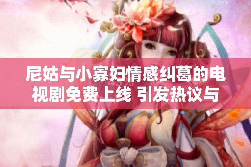 尼姑与小寡妇情感纠葛的电视剧免费上线 引发热议与关注