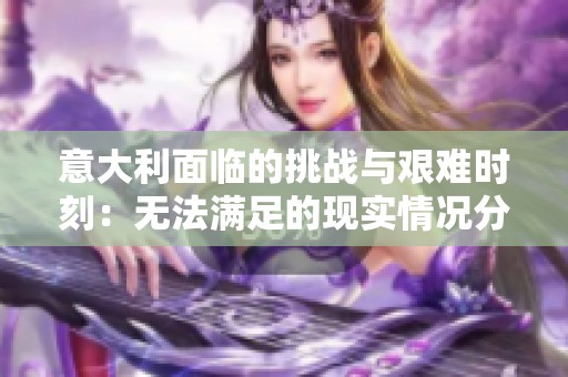 意大利面临的挑战与艰难时刻：无法满足的现实情况分析