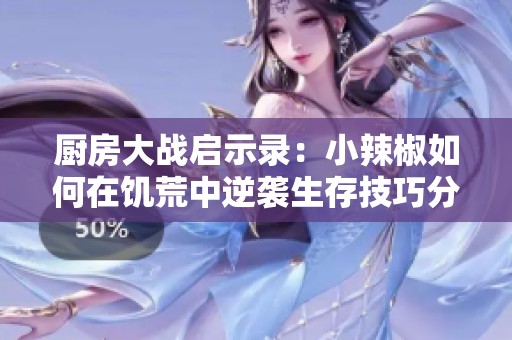 厨房大战启示录：小辣椒如何在饥荒中逆袭生存技巧分享