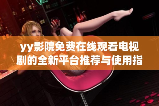 yy影院免费在线观看电视剧的全新平台推荐与使用指南