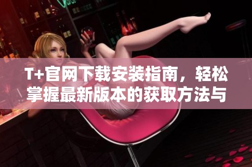T+官网下载安装指南，轻松掌握最新版本的获取方法与步骤