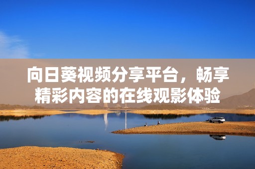 向日葵视频分享平台，畅享精彩内容的在线观影体验