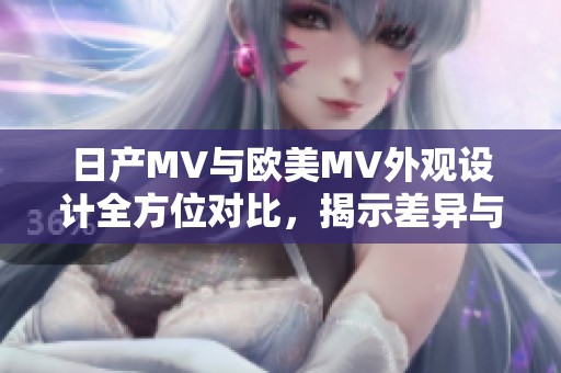 日产MV与欧美MV外观设计全方位对比，揭示差异与特色