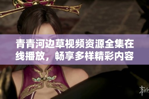 青青河边草视频资源全集在线播放，畅享多样精彩内容尽在其中