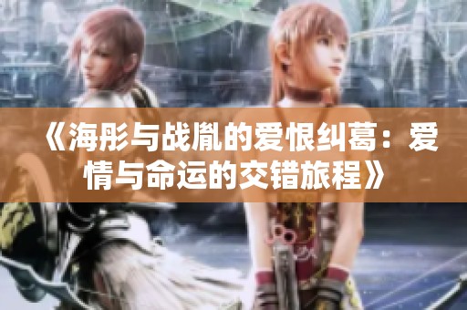 《海彤与战胤的爱恨纠葛：爱情与命运的交错旅程》