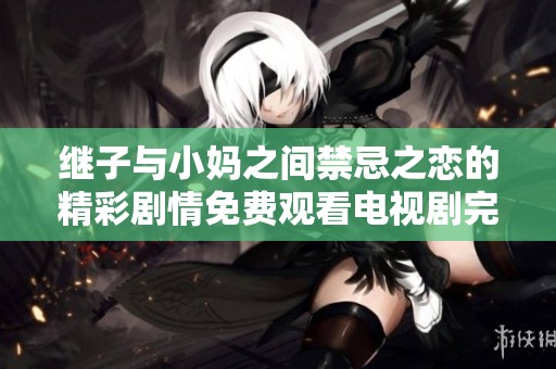 继子与小妈之间禁忌之恋的精彩剧情免费观看电视剧完整版