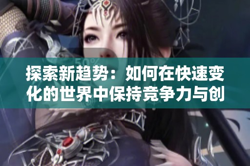 探索新趋势：如何在快速变化的世界中保持竞争力与创新力