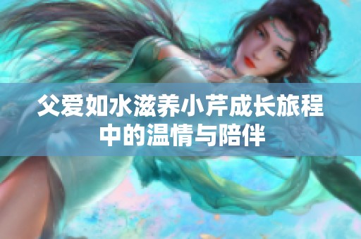 父爱如水滋养小芹成长旅程中的温情与陪伴