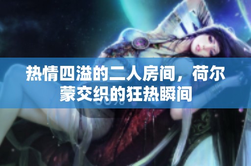 热情四溢的二人房间，荷尔蒙交织的狂热瞬间