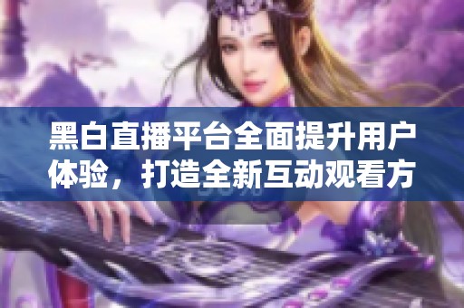 黑白直播平台全面提升用户体验，打造全新互动观看方式