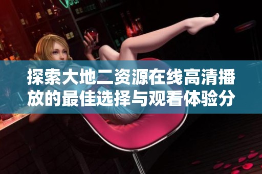 探索大地二资源在线高清播放的最佳选择与观看体验分享