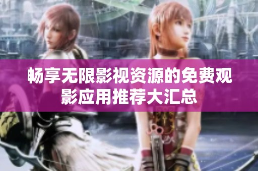 畅享无限影视资源的免费观影应用推荐大汇总