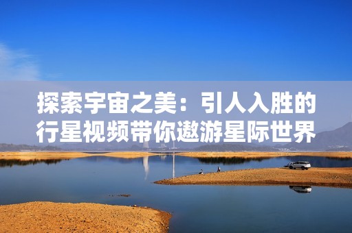 探索宇宙之美：引人入胜的行星视频带你遨游星际世界