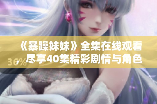《暴躁妹妹》全集在线观看，尽享40集精彩剧情与角色发展