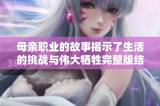 母亲职业的故事揭示了生活的挑战与伟大牺牲完整版结局解析