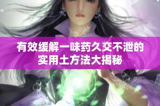 有效缓解一味药久交不泄的实用土方法大揭秘