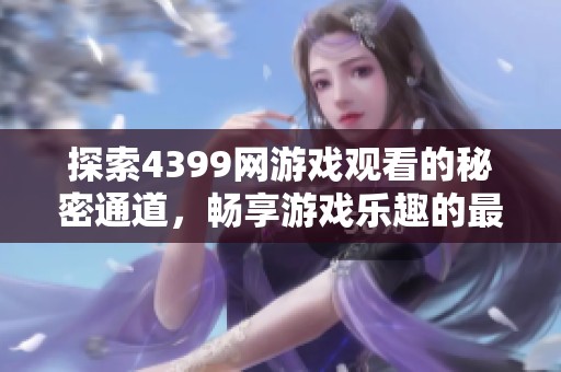 探索4399网游戏观看的秘密通道，畅享游戏乐趣的最佳体验
