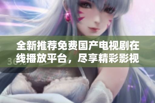 全新推荐免费国产电视剧在线播放平台，尽享精彩影视盛宴