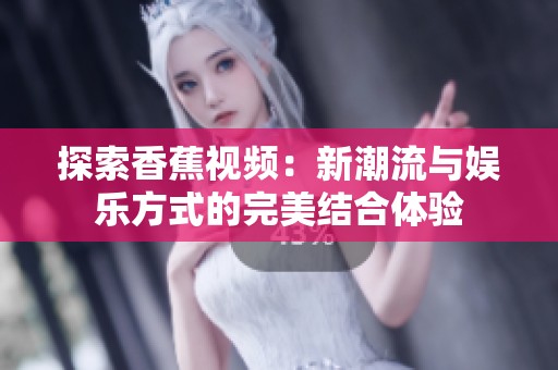 探索香蕉视频：新潮流与娱乐方式的完美结合体验