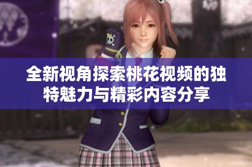 全新视角探索桃花视频的独特魅力与精彩内容分享