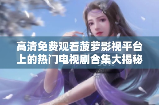 高清免费观看菠萝影视平台上的热门电视剧合集大揭秘
