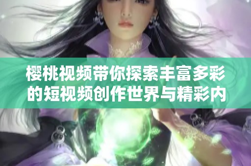 樱桃视频带你探索丰富多彩的短视频创作世界与精彩内容分享