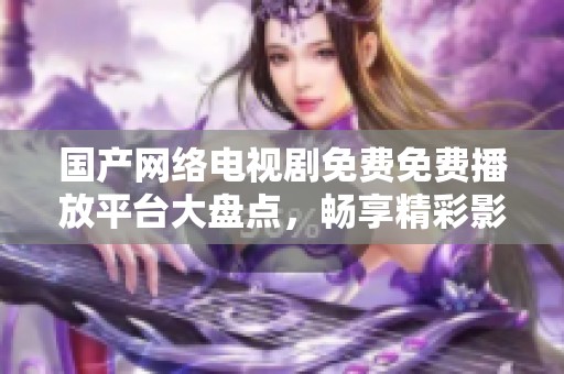 国产网络电视剧免费免费播放平台大盘点，畅享精彩影视新体验