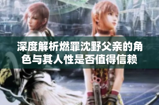 深度解析燃罪沈野父亲的角色与其人性是否值得信赖